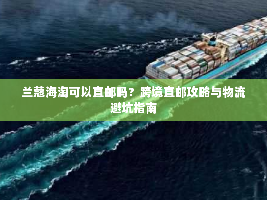 兰蔻海淘可以直邮吗?跨境直邮攻略与物流避坑指南 兰蔻海淘可以直邮吗?跨境直邮攻略与物流避坑指南