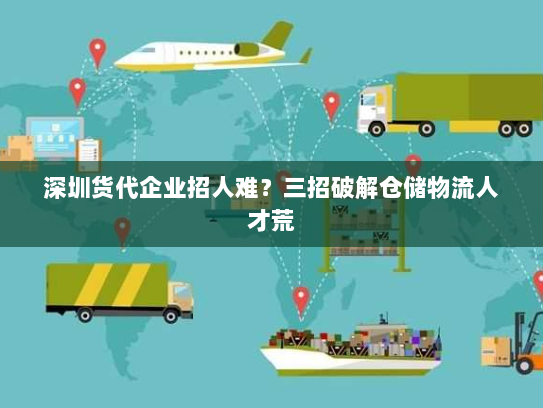 深圳货代企业招人难?三招破解仓储物流人才荒 深圳货代企业招人难?三招破解仓储物流人才荒