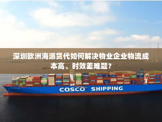深圳欧洲海派货代如何解决物业企业物流成本高、时效差难题? 深圳欧洲海派货代如何解决物业企业物流成本高、时效差难题?