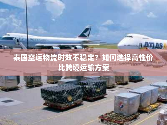 泰国空运物流时效不稳定?如何选择高性价比跨境运输方案 泰国空运物流时效不稳定?如何选择高性价比跨境运输方案