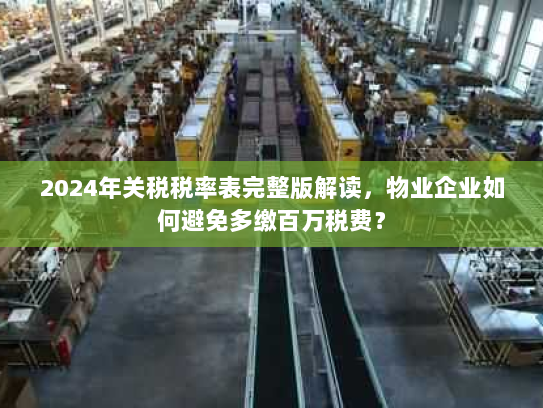 2024年关税税率表完整版解读,物业企业如何避免多缴百万税费? 2024年关税税率表完整版解读,物业企业如何避免多缴百万税费?