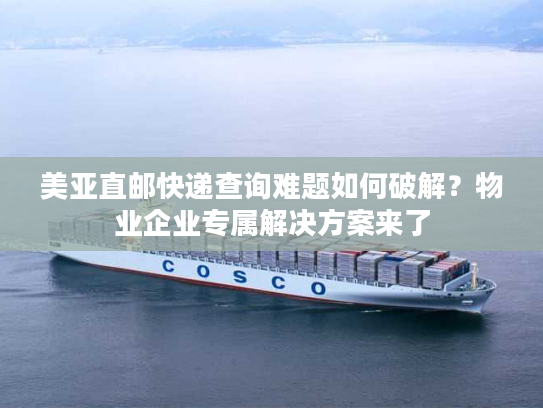 美亚直邮快递查询难题如何破解？物业企业专属解决方案来了
