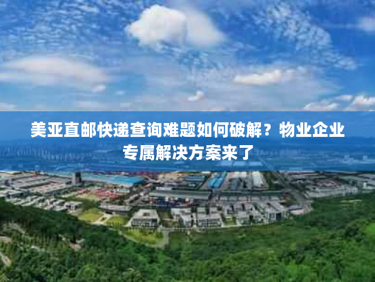 美亚直邮快递查询难题如何破解?物业企业专属解决方案来了 美亚直邮快递查询难题如何破解?物业企业专属解决方案来了