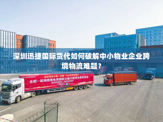 深圳迅捷国际货代如何破解中小物业企业跨境物流难题? 深圳迅捷国际货代如何破解中小物业企业跨境物流难题?