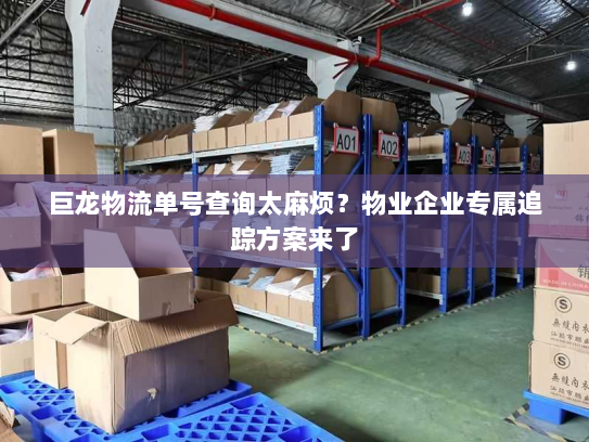 巨龙物流单号查询太麻烦?物业企业专属追踪方案来了 巨龙物流单号查询太麻烦?物业企业专属追踪方案来了