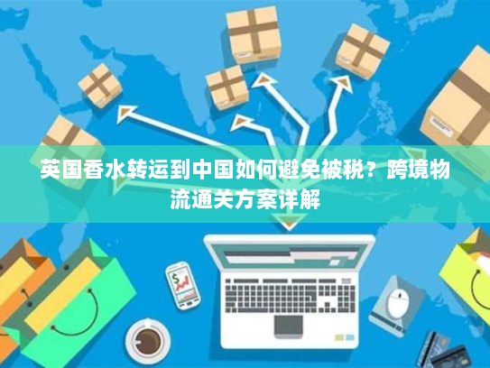 英国香水转运到中国如何避免被税?跨境物流通关方案详解 英国香水转运到中国如何避免被税?跨境物流通关方案详解
