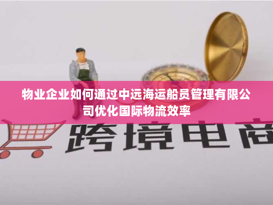 物业企业如何通过中远海运船员管理有限公司优化国际物流效率