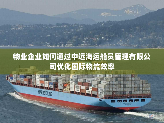 物业企业如何通过中远海运船员管理有限公司优化国际物流效率