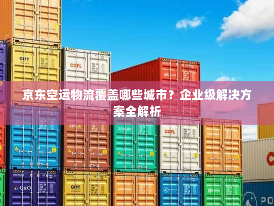 京东空运物流覆盖哪些城市？企业级解决方案全解析