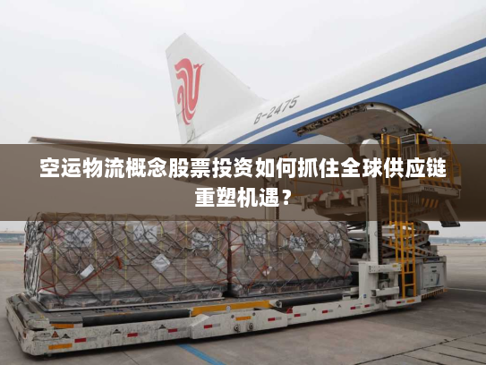 空运物流概念股票投资如何抓住全球供应链重塑机遇? 空运物流概念股票投资如何抓住全球供应链重塑机遇?