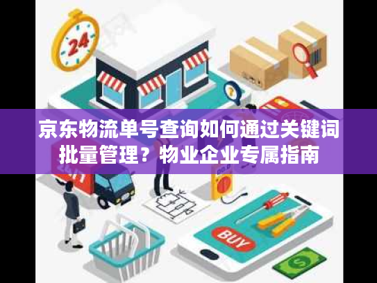 京东物流单号查询如何通过关键词批量管理？物业企业专属指南