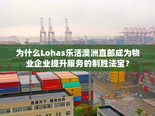 为什么Lohas乐活澳洲直邮成为物业企业提升服务的制胜法宝？