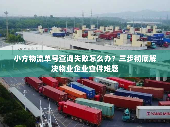 小方物流单号查询失败怎么办?三步彻底解决物业企业查件难题 小方物流单号查询失败怎么办?三步彻底解决物业企业查件难题