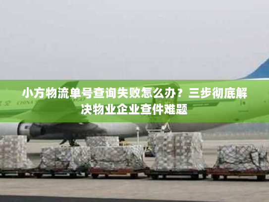 小方物流单号查询失败怎么办?三步彻底解决物业企业查件难题 小方物流单号查询失败怎么办?三步彻底解决物业企业查件难题