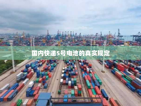 国内快递5号电池的真实规定 国内快递5号电池的真实规定