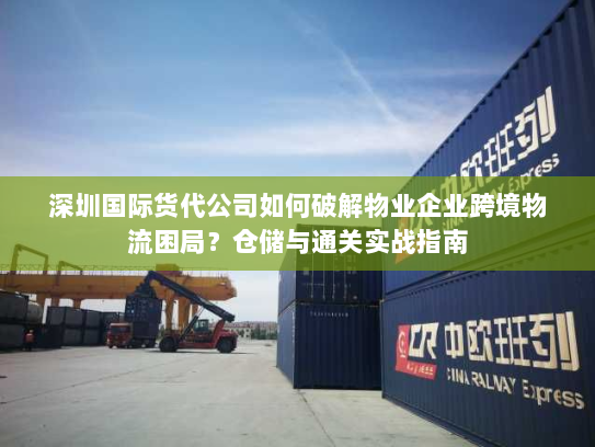 深圳国际货代公司如何破解物业企业跨境物流困局?仓储与通关实战指南 深圳国际货代公司如何破解物业企业跨境物流困局?仓储与通关实战指南