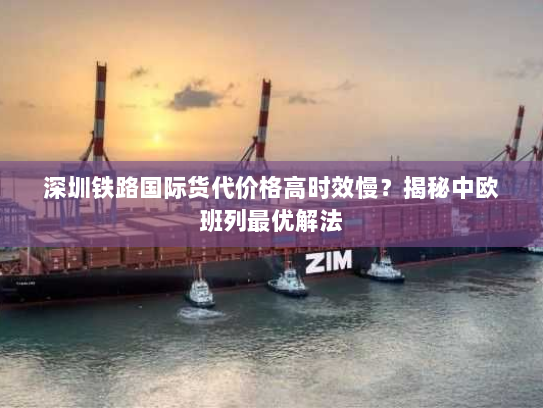 深圳铁路国际货代价格高时效慢？揭秘中欧班列最优解法