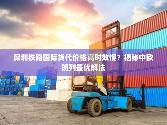 深圳铁路国际货代价格高时效慢?揭秘中欧班列最优解法 深圳铁路国际货代价格高时效慢?揭秘中欧班列最优解法