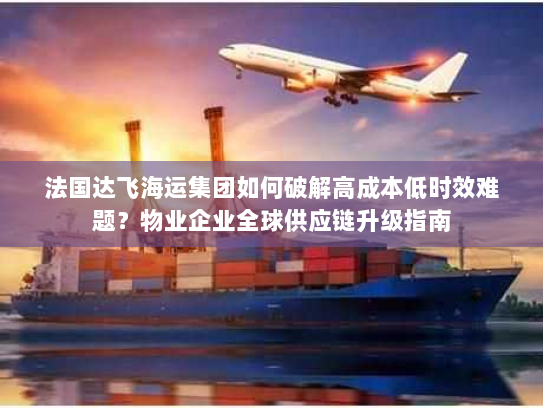 法国达飞海运集团如何破解高成本低时效难题?物业企业全球供应链升级指南 法国达飞海运集团如何破解高成本低时效难题?物业企业全球供应链升级指南