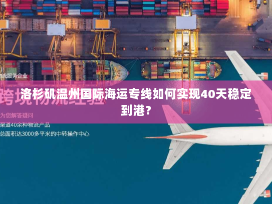 洛杉矶温州国际海运专线如何实现40天稳定到港? 洛杉矶温州国际海运专线如何实现40天稳定到港?
