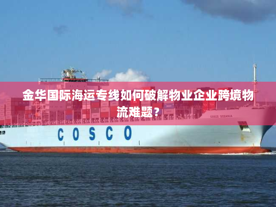 金华国际海运专线如何破解物业企业跨境物流难题？