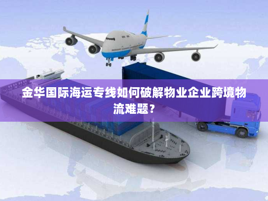 金华国际海运专线如何破解物业企业跨境物流难题？