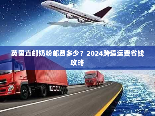 英国直邮奶粉邮费多少?2024跨境运费省钱攻略 英国直邮奶粉邮费多少?2024跨境运费省钱攻略