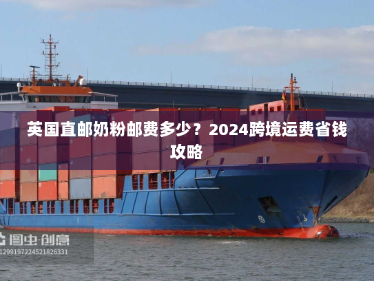 英国直邮奶粉邮费多少?2024跨境运费省钱攻略 英国直邮奶粉邮费多少?2024跨境运费省钱攻略