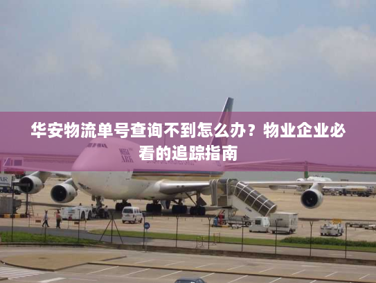 华安物流单号查询不到怎么办?物业企业必看的追踪指南 华安物流单号查询不到怎么办?物业企业必看的追踪指南