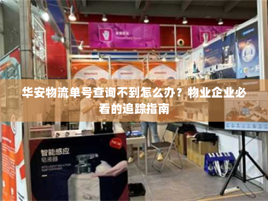 华安物流单号查询不到怎么办?物业企业必看的追踪指南 华安物流单号查询不到怎么办?物业企业必看的追踪指南