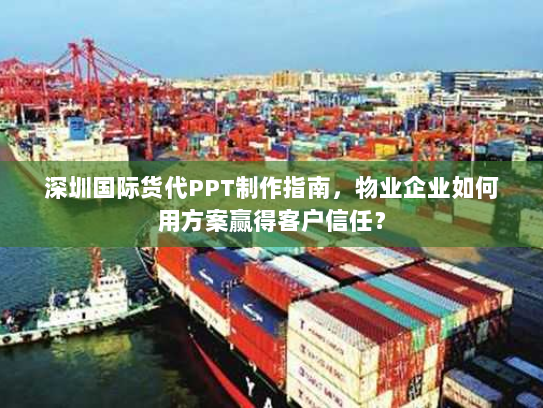 深圳国际货代PPT制作指南，物业企业如何用方案赢得客户信任？