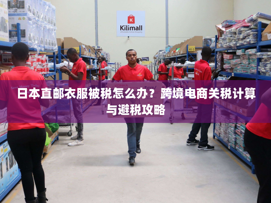 日本直邮衣服被税怎么办?跨境电商关税计算与避税攻略 日本直邮衣服被税怎么办?跨境电商关税计算与避税攻略