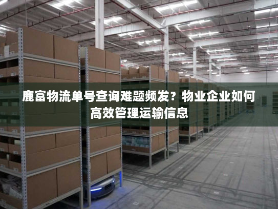 鹿富物流单号查询难题频发？物业企业如何高效管理运输信息