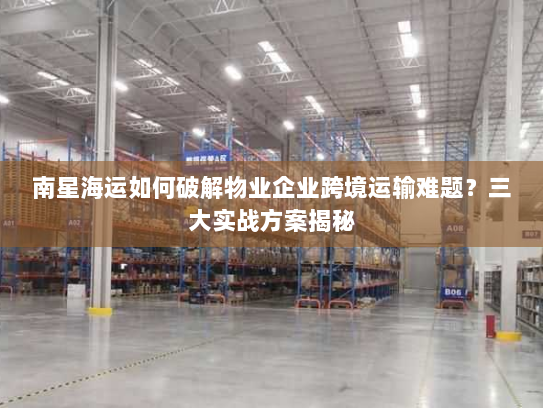 南星海运如何破解物业企业跨境运输难题?三大实战方案揭秘 南星海运如何破解物业企业跨境运输难题?三大实战方案揭秘