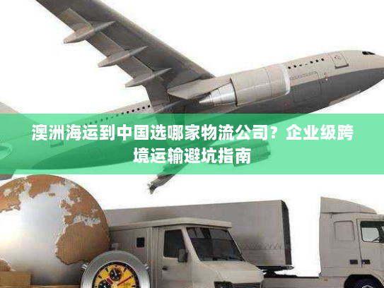 澳洲海运到中国选哪家物流公司?企业级跨境运输避坑指南 澳洲海运到中国选哪家物流公司?企业级跨境运输避坑指南