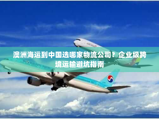 澳洲海运到中国选哪家物流公司?企业级跨境运输避坑指南 澳洲海运到中国选哪家物流公司?企业级跨境运输避坑指南