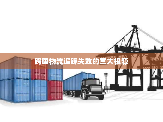 跨国物流追踪失效的三大根源 跨国物流追踪失效的三大根源