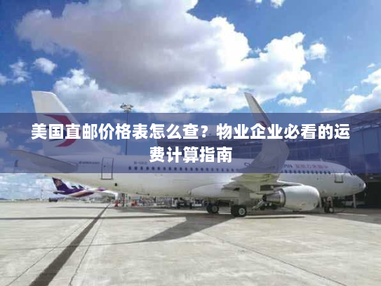 美国直邮价格表怎么查?物业企业必看的运费计算指南 美国直邮价格表怎么查?物业企业必看的运费计算指南