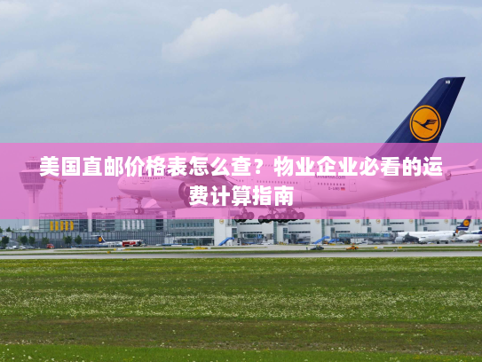 美国直邮价格表怎么查?物业企业必看的运费计算指南 美国直邮价格表怎么查?物业企业必看的运费计算指南