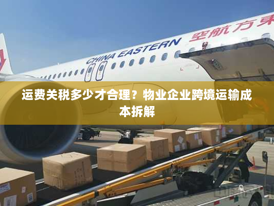 运费关税多少才合理?物业企业跨境运输成本拆解 运费关税多少才合理?物业企业跨境运输成本拆解