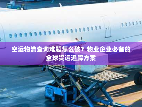 空运物流查询难题怎么破?物业企业必备的全球货运追踪方案 空运物流查询难题怎么破?物业企业必备的全球货运追踪方案