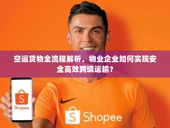 空运货物全流程解析,物业企业如何实现安全高效跨境运输? 空运货物全流程解析,物业企业如何实现安全高效跨境运输?