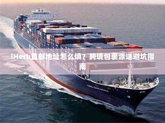 iHerb直邮地址怎么填?跨境包裹派送避坑指南 iHerb直邮地址怎么填?跨境包裹派送避坑指南