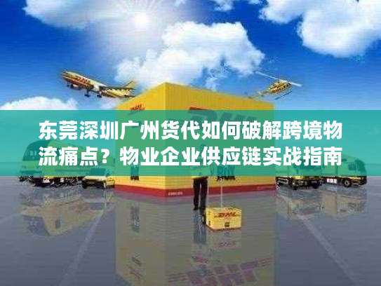 东莞深圳广州货代如何破解跨境物流痛点？物业企业供应链实战指南