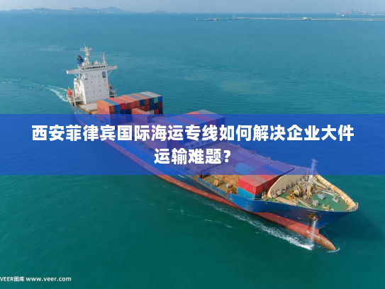 西安菲律宾国际海运专线如何解决企业大件运输难题? 西安菲律宾国际海运专线如何解决企业大件运输难题?