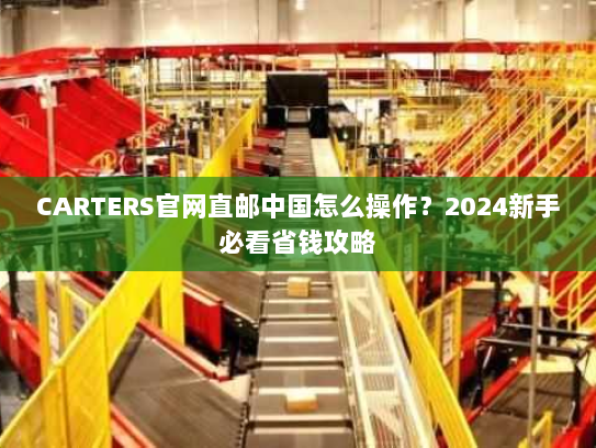 CARTERS官网直邮中国怎么操作?2024新手必看省钱攻略 CARTERS官网直邮中国怎么操作?2024新手必看省钱攻略