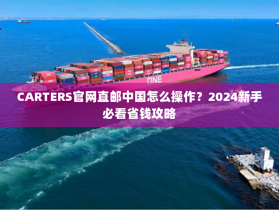CARTERS官网直邮中国怎么操作?2024新手必看省钱攻略 CARTERS官网直邮中国怎么操作?2024新手必看省钱攻略