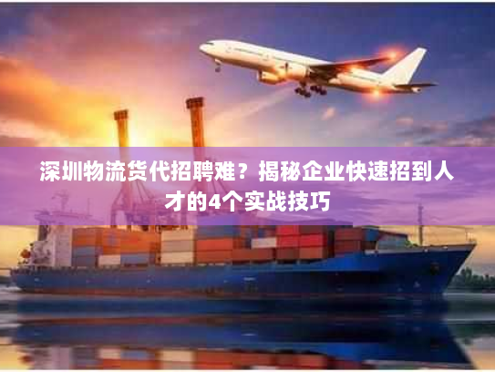 深圳物流货代招聘难?揭秘企业快速招到人才的4个实战技巧 深圳物流货代招聘难?揭秘企业快速招到人才的4个实战技巧