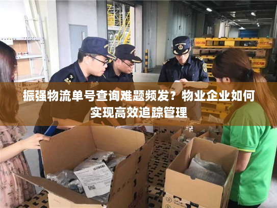 振强物流单号查询难题频发?物业企业如何实现高效追踪管理 振强物流单号查询难题频发?物业企业如何实现高效追踪管理