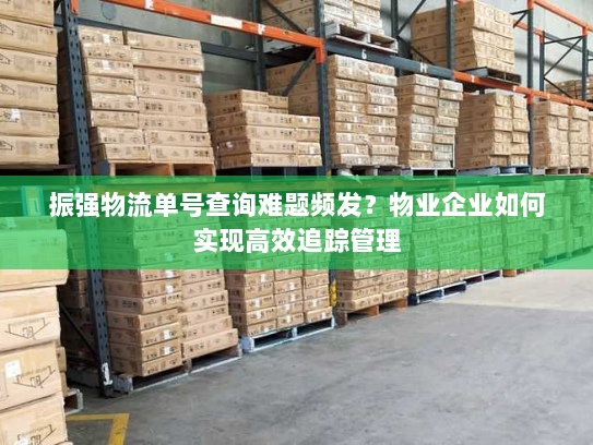 振强物流单号查询难题频发?物业企业如何实现高效追踪管理 振强物流单号查询难题频发?物业企业如何实现高效追踪管理